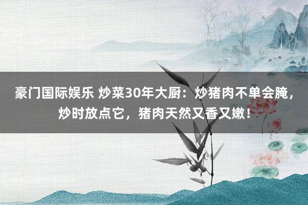 豪门国际娱乐 炒菜30年大厨：炒猪肉不单会腌，炒时放点它，猪肉天然又香又嫩！