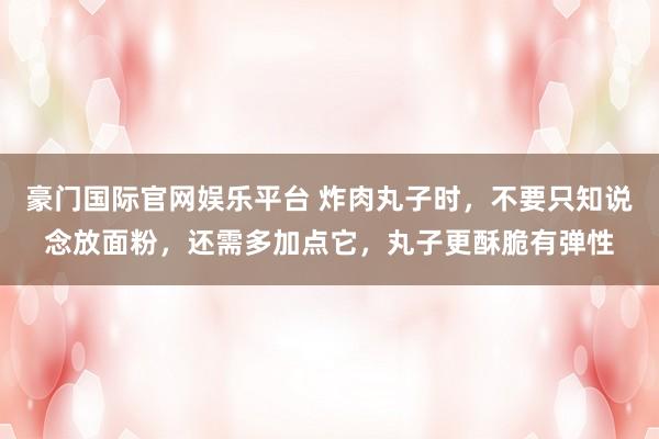 豪门国际官网娱乐平台 炸肉丸子时，不要只知说念放面粉，还需多加点它，丸子更酥脆有弹性