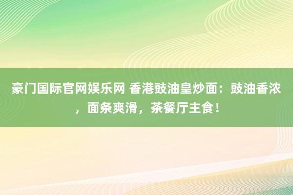豪门国际官网娱乐网 香港豉油皇炒面：豉油香浓，面条爽滑，茶餐厅主食！