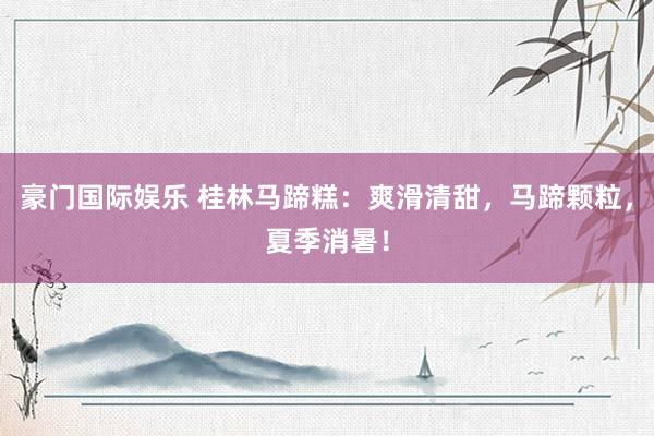 豪门国际娱乐 桂林马蹄糕：爽滑清甜，马蹄颗粒，夏季消暑！