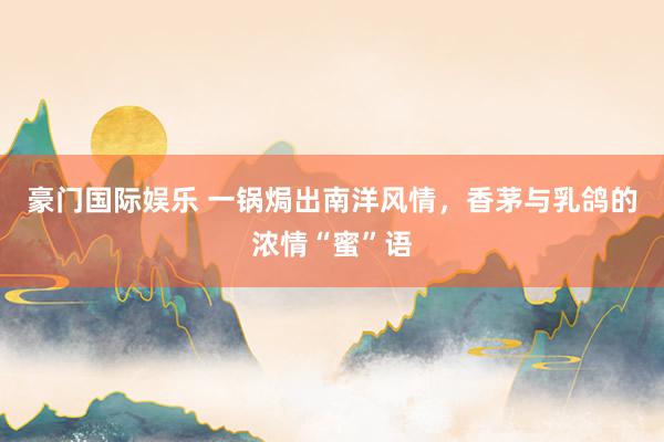 豪门国际娱乐 一锅焗出南洋风情，香茅与乳鸽的浓情“蜜”语