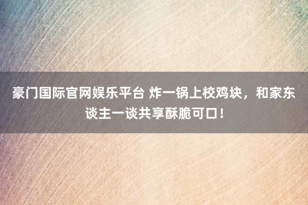 豪门国际官网娱乐平台 炸一锅上校鸡块，和家东谈主一谈共享酥脆可口！