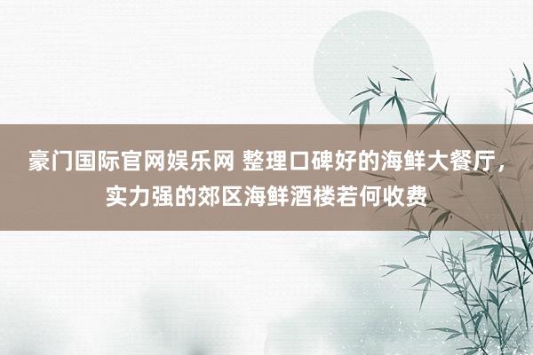 豪门国际官网娱乐网 整理口碑好的海鲜大餐厅，实力强的郊区海鲜酒楼若何收费