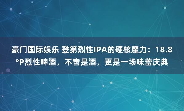豪门国际娱乐 登第烈性IPA的硬核魔力：18.8°P烈性啤酒，不啻是酒，更是一场味蕾庆典