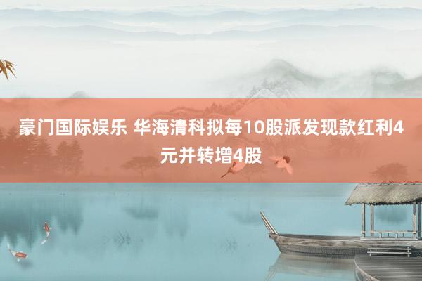 豪门国际娱乐 华海清科拟每10股派发现款红利4元并转增4股