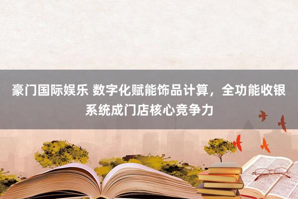 豪门国际娱乐 数字化赋能饰品计算，全功能收银系统成门店核心竞争力