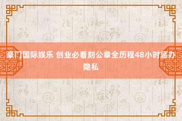 豪门国际娱乐 创业必看刻公章全历程48小时惩办隐私