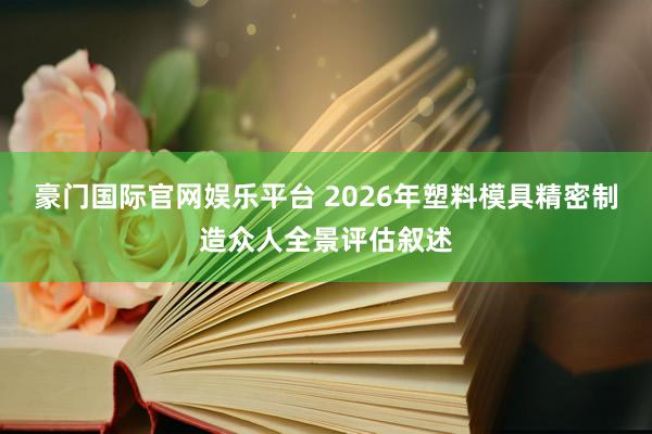 豪门国际官网娱乐平台 2026年塑料模具精密制造众人全景评估叙述