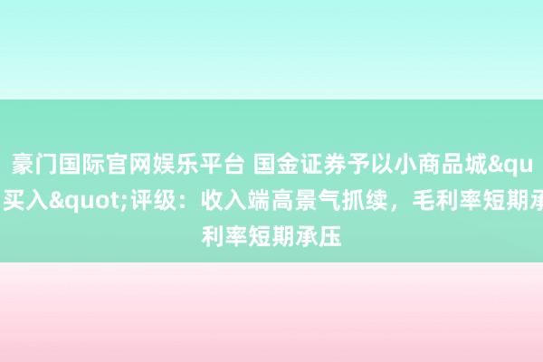 豪门国际官网娱乐平台 国金证券予以小商品城"买入"评级：收入端高景气抓续，毛利率短期承压