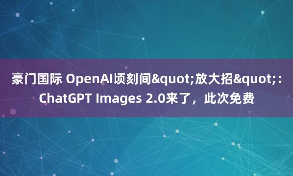 豪门国际 OpenAI顷刻间"放大招"：ChatGPT Images 2.0来了，此次免费