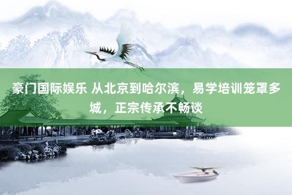 豪门国际娱乐 从北京到哈尔滨，易学培训笼罩多城，正宗传承不畅谈