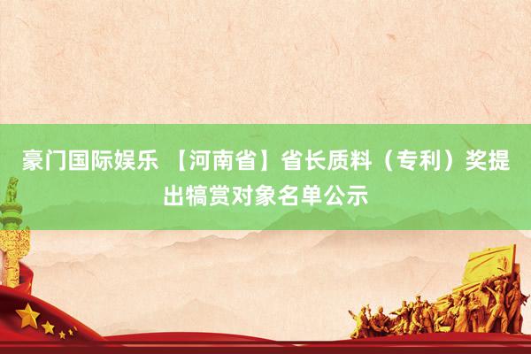 豪门国际娱乐 【河南省】省长质料（专利）奖提出犒赏对象名单公示