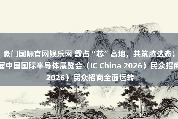 豪门国际官网娱乐网 霸占“芯”高地，共筑腾达态！第二十三届中国国际半导体展览会（IC China 2026）民众招商全面运转