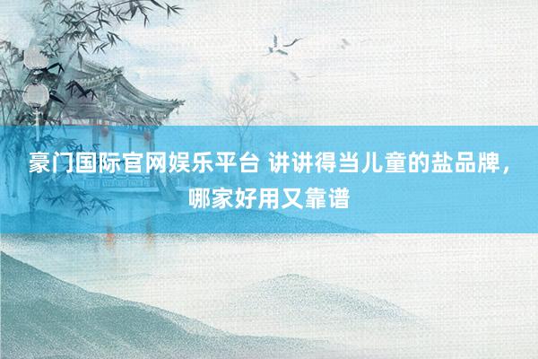 豪门国际官网娱乐平台 讲讲得当儿童的盐品牌，哪家好用又靠谱