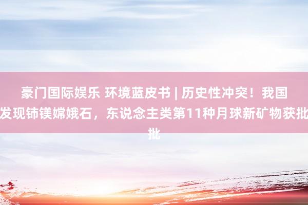 豪门国际娱乐 环境蓝皮书 | 历史性冲突！我国发现铈镁嫦娥石，东说念主类第11种月球新矿物获批