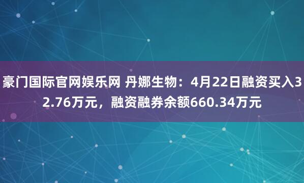 豪门国际官网娱乐网 丹娜生物：4月22日融资买入32.76万元，融资融券余额660.34万元