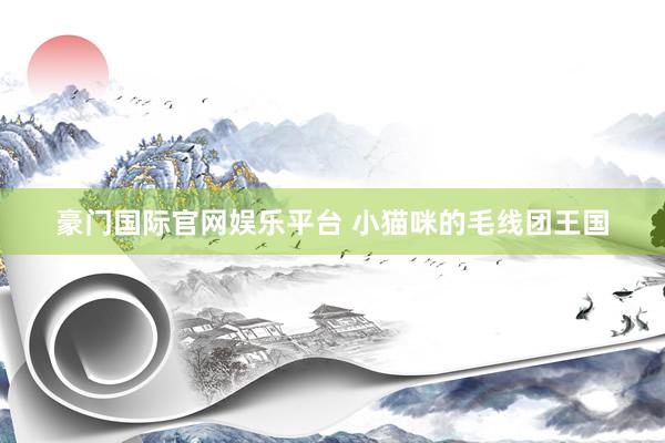 豪门国际官网娱乐平台 小猫咪的毛线团王国