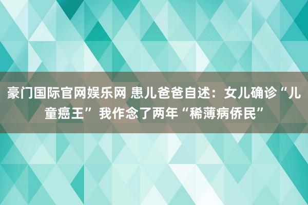 豪门国际官网娱乐网 患儿爸爸自述：女儿确诊“儿童癌王” 我作念了两年“稀薄病侨民”