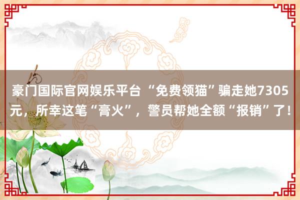 豪门国际官网娱乐平台 “免费领猫”骗走她7305元，所幸这笔“膏火”，警员帮她全额“报销”了！