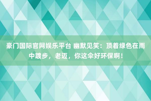 豪门国际官网娱乐平台 幽默见笑：顶着绿色在雨中踱步，老迈，你这伞好环保啊！