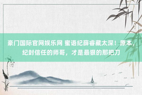 豪门国际官网娱乐网 蜜语纪薛睿藏太深！原本，纪封信任的师哥，才是最狠的那把刀