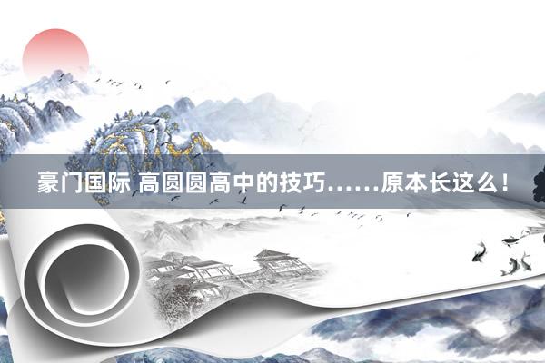 豪门国际 高圆圆高中的技巧……原本长这么！