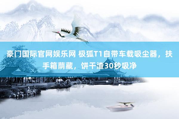 豪门国际官网娱乐网 极狐T1自带车载吸尘器，扶手箱荫藏，饼干渣30秒吸净