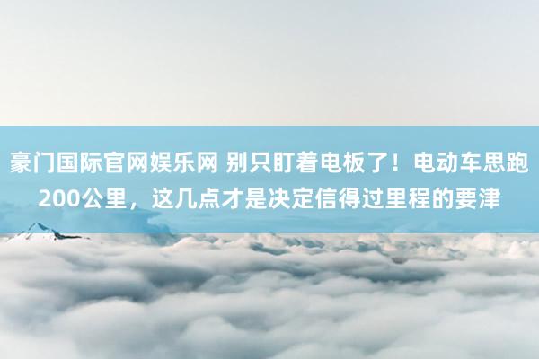豪门国际官网娱乐网 别只盯着电板了！电动车思跑200公里，这几点才是决定信得过里程的要津