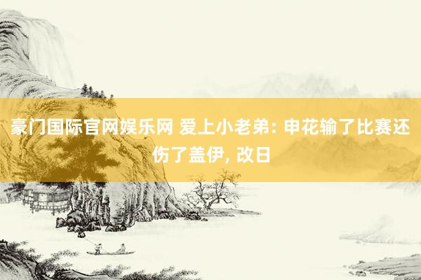 豪门国际官网娱乐网 爱上小老弟: 申花输了比赛还伤了盖伊, 改日
