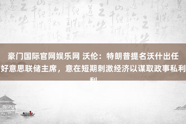 豪门国际官网娱乐网 沃伦：特朗普提名沃什出任好意思联储主席，意在短期刺激经济以谋取政事私利