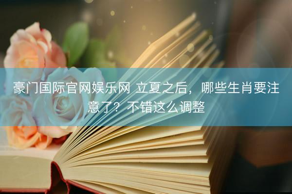 豪门国际官网娱乐网 立夏之后，哪些生肖要注意了？不错这么调整