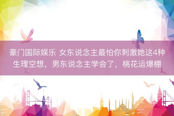 豪门国际娱乐 女东说念主最怕你刺激她这4种生理空想，男东说念主学会了，桃花运爆棚