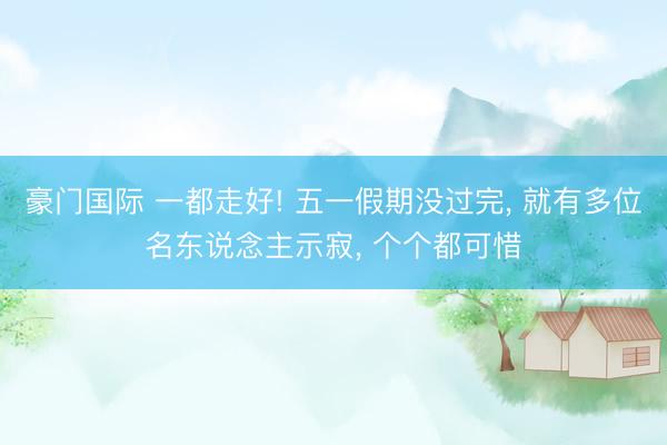 豪门国际 一都走好! 五一假期没过完， 就有多位名东说念主示寂， 个个都可惜