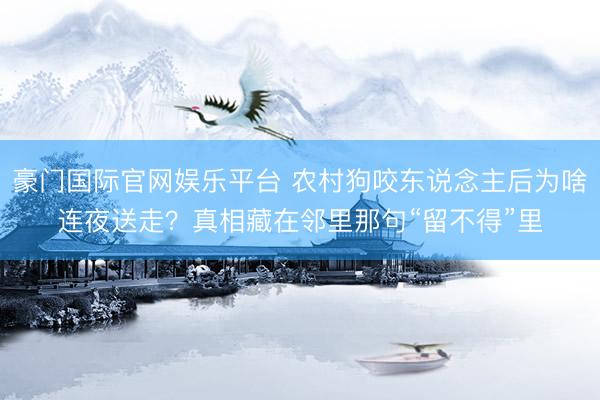 豪门国际官网娱乐平台 农村狗咬东说念主后为啥连夜送走？真相藏在邻里那句“留不得”里