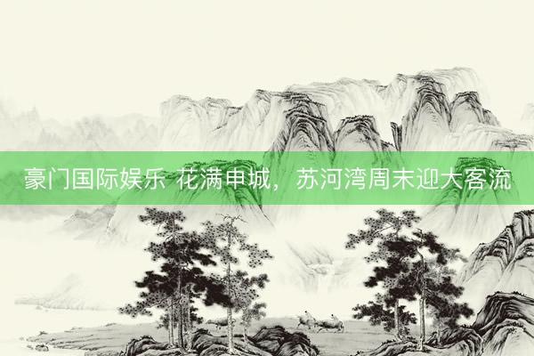豪门国际娱乐 花满申城，苏河湾周末迎大客流