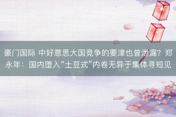 豪门国际 中好意思大国竞争的要津也曾泄漏？郑永年：国内堕入“土豆式”内卷无异于集体寻短见