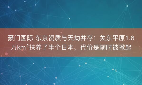 豪门国际 东京资质与天劫并存：关东平原1.6万km²扶养了半个日本，代价是随时被掀起
