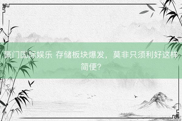 豪门国际娱乐 存储板块爆发，莫非只须利好这样简便？
