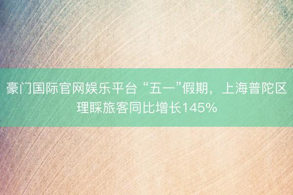 豪门国际官网娱乐平台 “五一”假期，上海普陀区理睬旅客同比增长145%