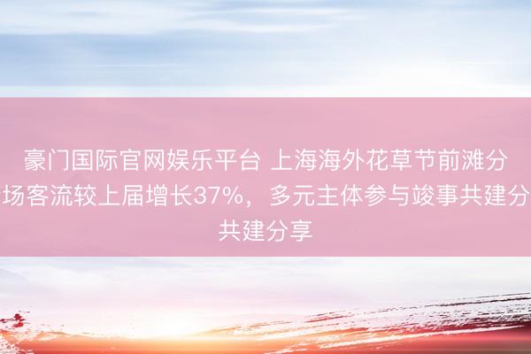 豪门国际官网娱乐平台 上海海外花草节前滩分会场客流较上届增长37%，多元主体参与竣事共建分享