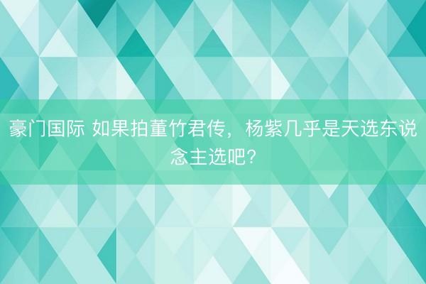 豪门国际 如果拍董竹君传，杨紫几乎是天选东说念主选吧?