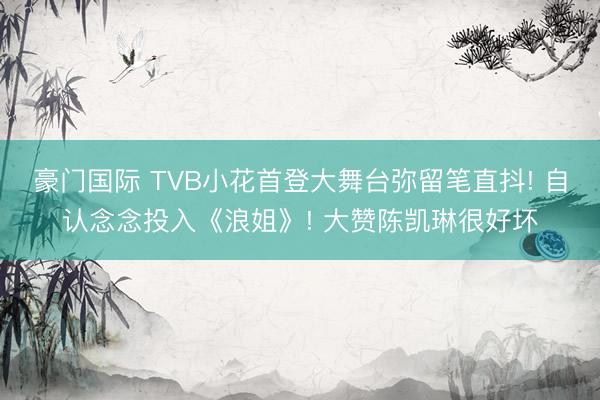 豪门国际 TVB小花首登大舞台弥留笔直抖! 自认念念投入《浪姐》! 大赞陈凯琳很好坏